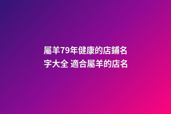 屬羊79年健康的店鋪名字大全 適合屬羊的店名-第1張-店鋪起名-玄機派